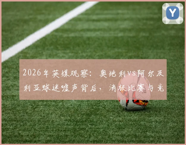 2026年英媒观察：奥地利vs阿尔及利亚球迷嘘声背后，消极比赛与竞技精神的真实界限探讨