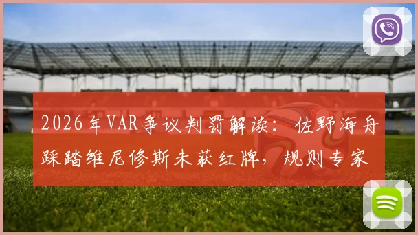 2026年VAR争议判罚解读：佐野海舟踩踏维尼修斯未获红牌，规则专家深度分析犯规动作与判罚尺度