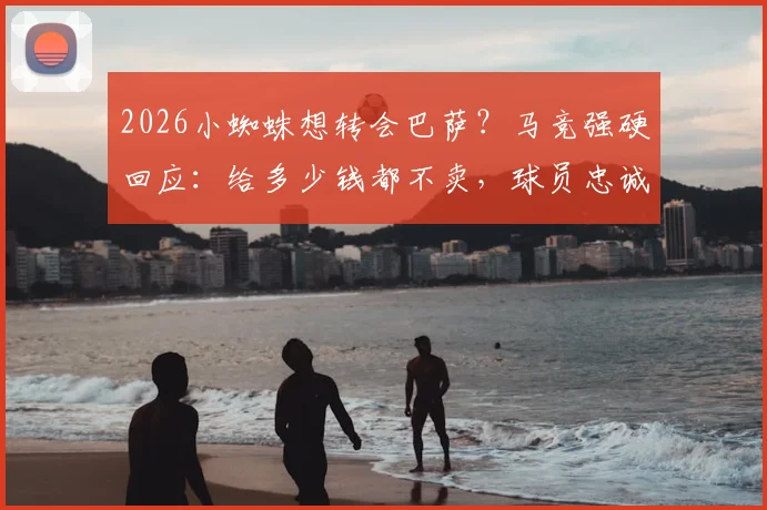 2026小蜘蛛想转会巴萨？马竞强硬回应：给多少钱都不卖，球员忠诚与俱乐部立场深度解析