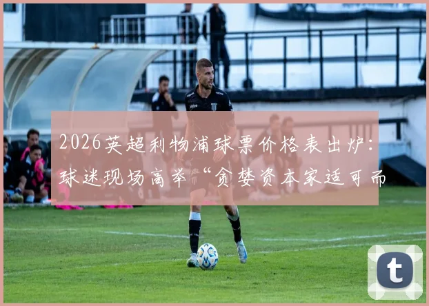 2026英超利物浦球票价格表出炉:球迷现场高举“贪婪资本家适可而止”标语抗议票价暴涨,安菲尔德观赛成本激增引发热议