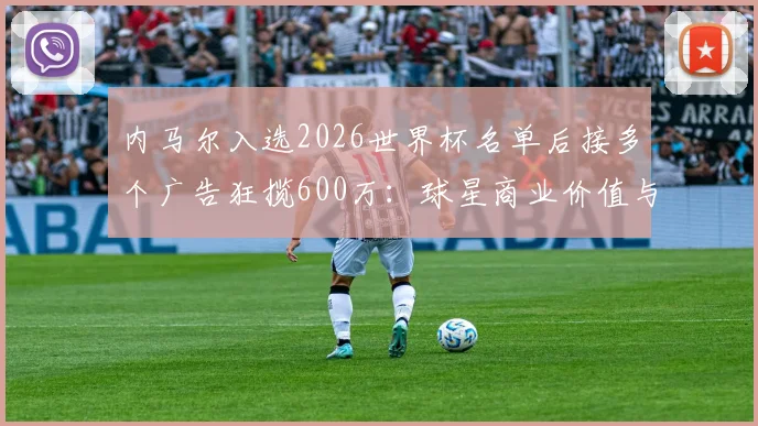 内马尔入选2026世界杯名单后接多个广告狂揽600万:球星商业价值与国家队表现的平衡探讨
