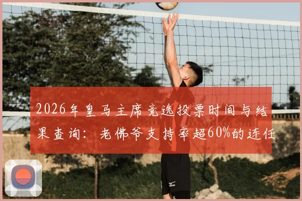 2026年皇马主席竞选投票时间与结果查询：老佛爷支持率超60%的连任胜算分析