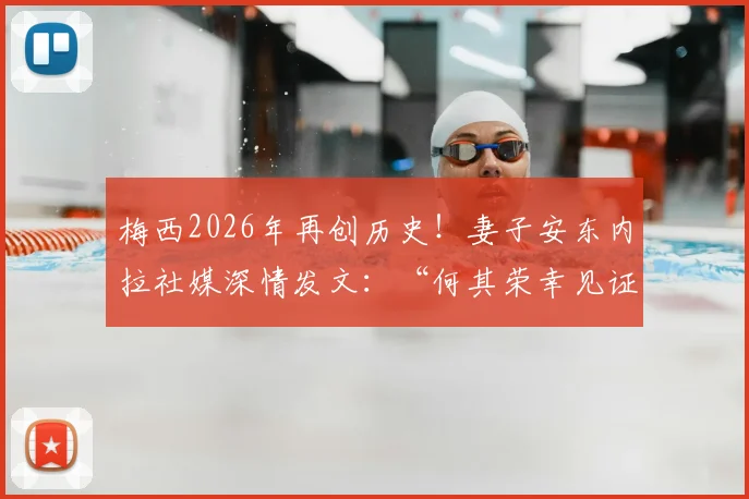 梅西2026年再创历史！妻子安东内拉社媒深情发文：“何其荣幸见证”引发全网共鸣
