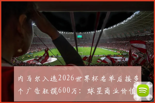 内马尔入选2026世界杯名单后接多个广告狂揽600万：球星商业价值与国家队表现的平衡探讨