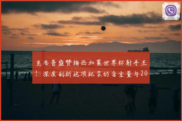 克洛普盛赞梅西加冕世界杯射手王！深度剖析这项纪录的含金量与2026年卫冕前景
