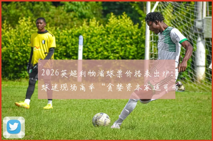 2026英超利物浦球票价格表出炉：球迷现场高举“贪婪资本家适可而止”标语抗议票价暴涨，安菲尔德观赛成本激增引发热议