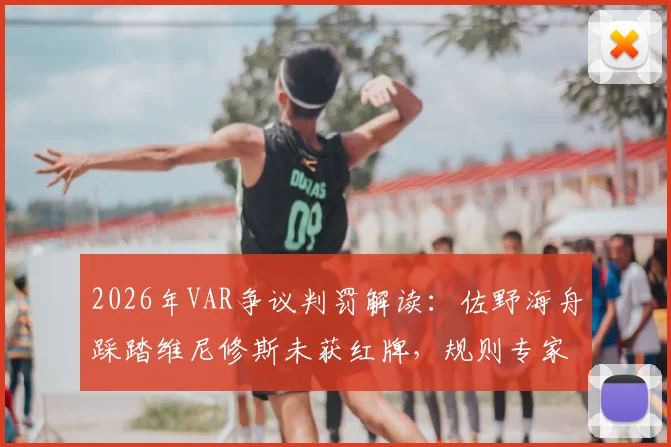 2026年VAR争议判罚解读：佐野海舟踩踏维尼修斯未获红牌，规则专家深度分析犯规动作与判罚尺度