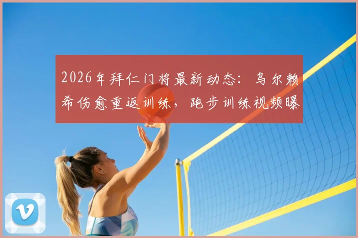 2026年拜仁门将最新动态：乌尔赖希伤愈重返训练，跑步训练视频曝光，复出时间表引关注