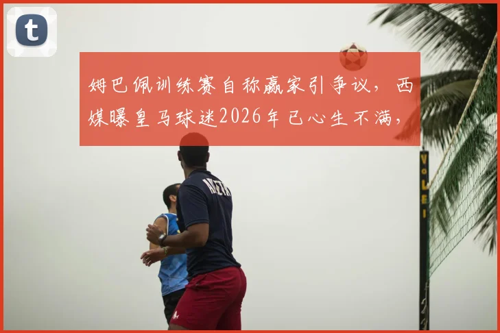 姆巴佩训练赛自称赢家引争议，西媒曝皇马球迷2026年已心生不满，背后原因解析