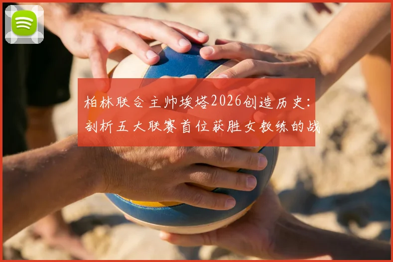 柏林联合主帅埃塔2026创造历史：剖析五大联赛首位获胜女教练的战术与执教之路