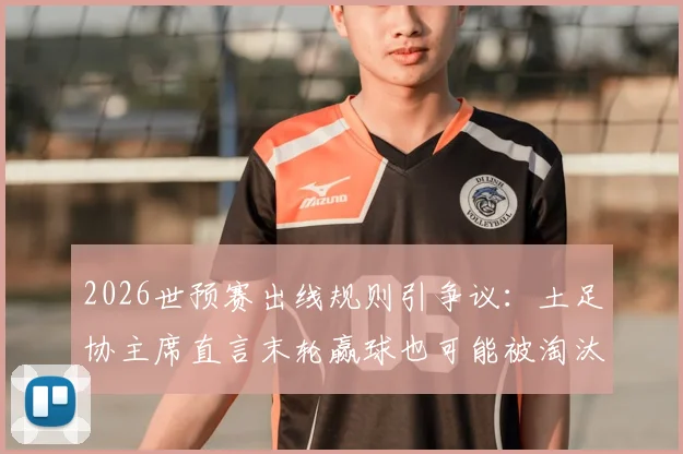2026世预赛出线规则引争议：土足协主席直言末轮赢球也可能被淘汰，相互战绩公平吗？