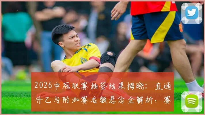 2026中冠联赛抽签结果揭晓：直通升乙与附加赛名额悬念全解析，赛制规则一文读懂