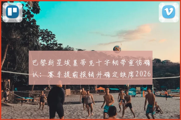 巴黎新星埃基蒂克十字韧带重伤确认：赛季提前报销并确定缺席2026世界杯，罗马诺报道详解伤情影响