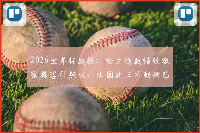 2026世界杯战报：哈兰德戴帽致敬张稀哲引热议，法国新三叉戟姆巴佩领衔无人能挡，完整赛事回顾