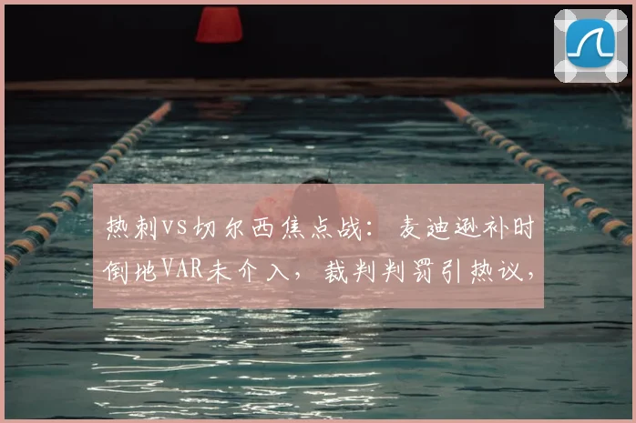 热刺vs切尔西焦点战:麦迪逊补时倒地VAR未介入,裁判判罚引热议,英超点球规则详解
