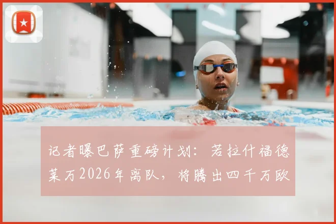 记者曝巴萨重磅计划：若拉什福德莱万2026年离队，将腾出四千万欧全力追逐曼城前锋阿尔瓦雷斯