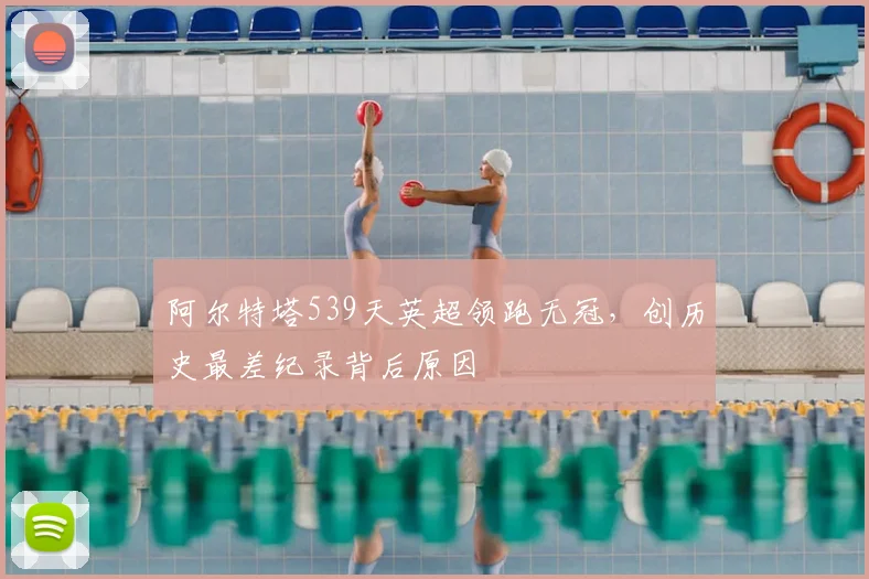 阿尔特塔539天英超领跑无冠，创历史最差纪录背后原因