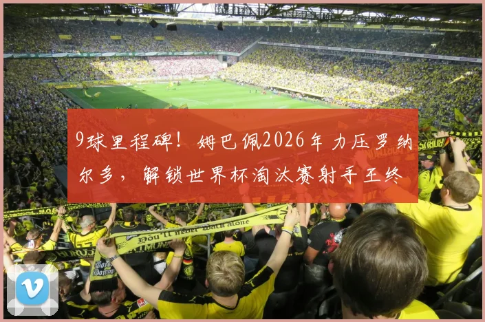 9球里程碑！姆巴佩2026年力压罗纳尔多，解锁世界杯淘汰赛射手王终极成就