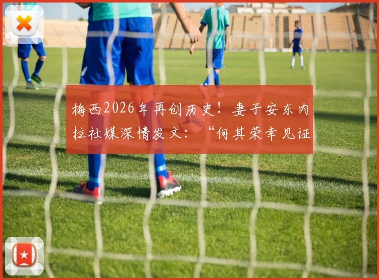 梅西2026年再创历史!妻子安东内拉社媒深情发文:“何其荣幸见证”引发全网共鸣