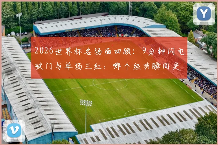 2026世界杯名场面回顾：9分钟闪电破门与单场三红，哪个经典瞬间更让你热血沸腾？