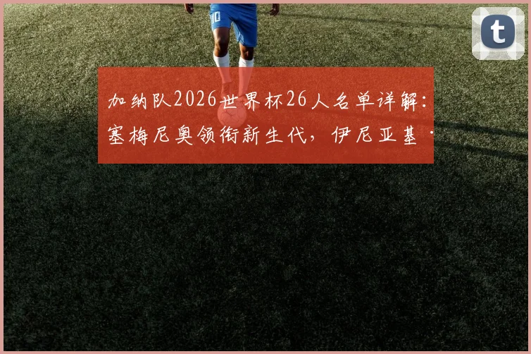加纳队2026世界杯26人名单详解:塞梅尼奥领衔新生代,伊尼亚基·威廉姆斯、乔丹·阿尤角色定位及阵容实力评估