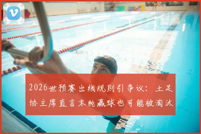 2026世预赛出线规则引争议:土足协主席直言末轮赢球也可能被淘汰,相互战绩公平吗?