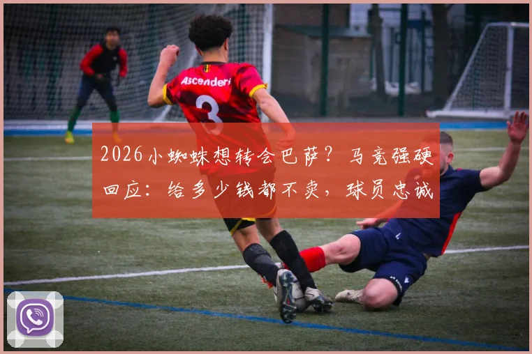 2026小蜘蛛想转会巴萨?马竞强硬回应:给多少钱都不卖,球员忠诚与俱乐部立场深度解析