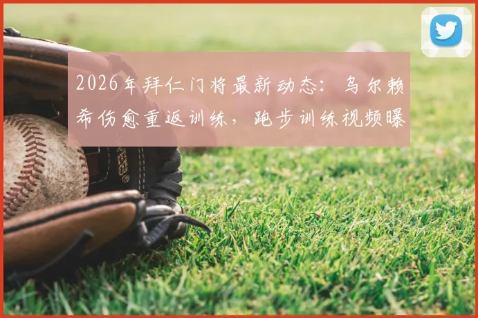 2026年拜仁门将最新动态:乌尔赖希伤愈重返训练,跑步训练视频曝光,复出时间表引关注