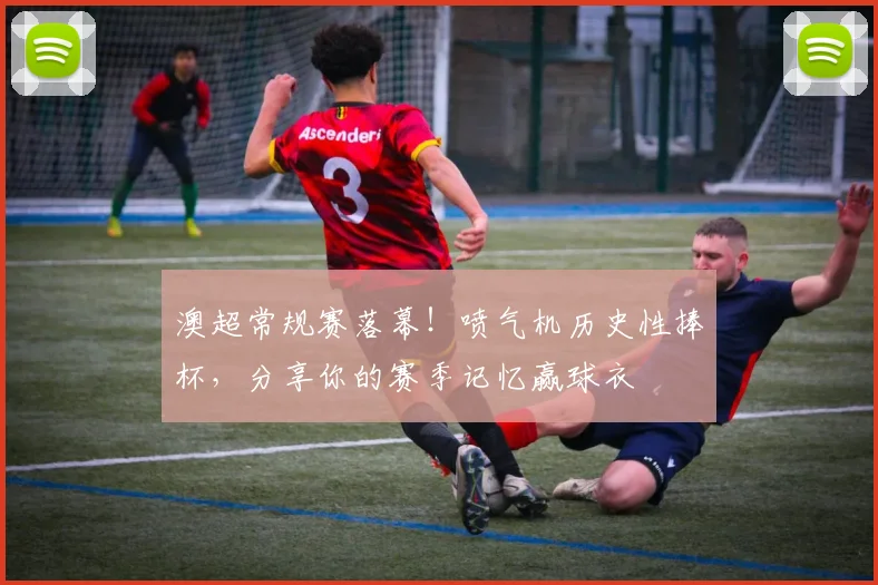 澳超常规赛落幕！喷气机历史性捧杯，分享你的赛季记忆赢球衣