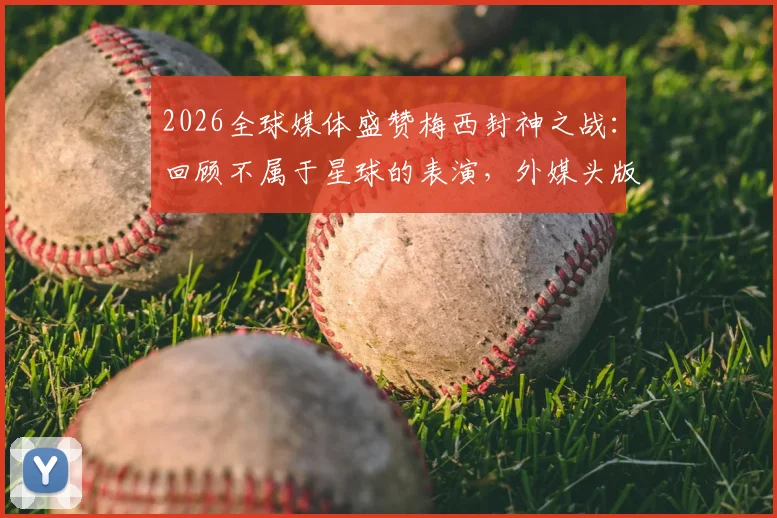 2026全球媒体盛赞梅西封神之战:回顾不属于星球的表演,外媒头版标题全解析