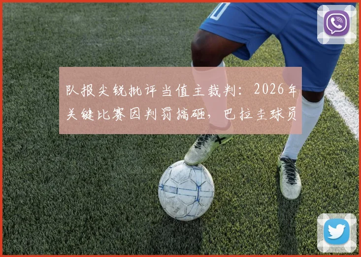 队报尖锐批评当值主裁判：2026年关键比赛因判罚搞砸，巴拉圭球员多次犯规未吃牌引争议
